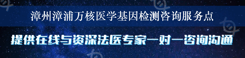 漳州漳浦万核医学基因检测咨询服务点